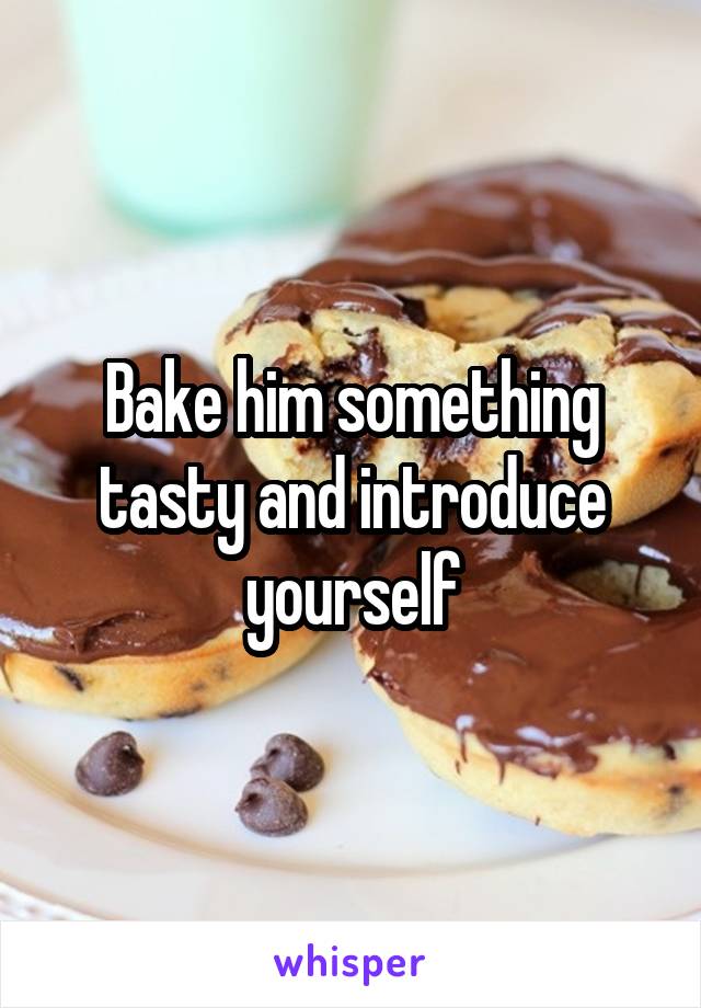 Bake him something tasty and introduce yourself