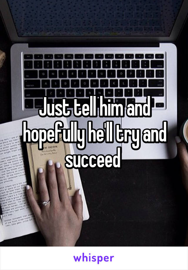 Just tell him and hopefully he'll try and succeed 