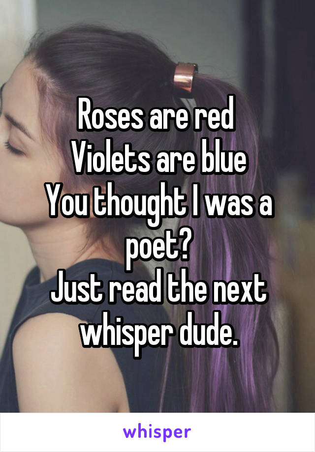 Roses are red 
Violets are blue
You thought I was a poet?
Just read the next whisper dude.