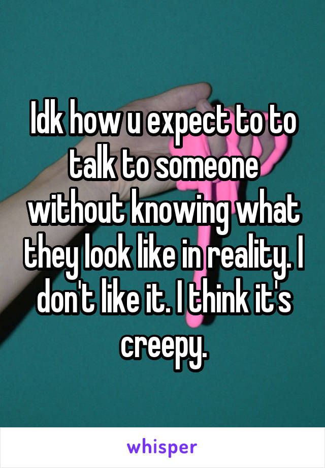 Idk how u expect to to talk to someone without knowing what they look like in reality. I don't like it. I think it's creepy.