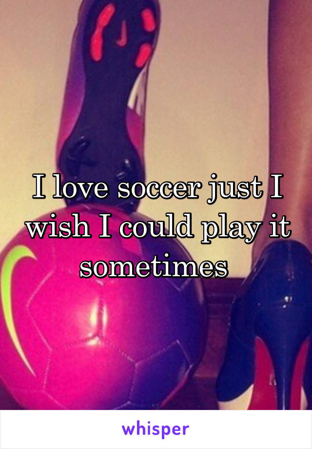 I love soccer just I wish I could play it sometimes 