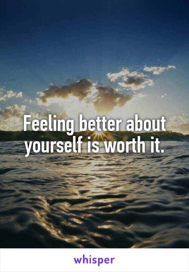 Feeling better about yourself is worth it.