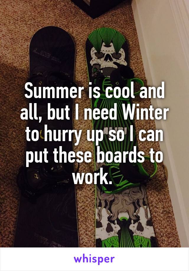 Summer is cool and all, but I need Winter to hurry up so I can put these boards to work. 