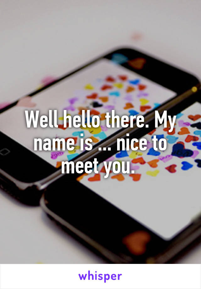 Well hello there. My name is ... nice to meet you. 