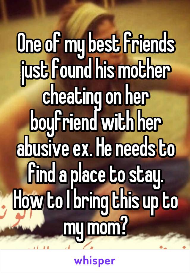 One of my best friends just found his mother cheating on her boyfriend with her abusive ex. He needs to find a place to stay. How to I bring this up to my mom?