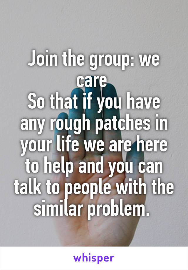 Join the group: we care 
So that if you have any rough patches in your life we are here to help and you can talk to people with the similar problem. 