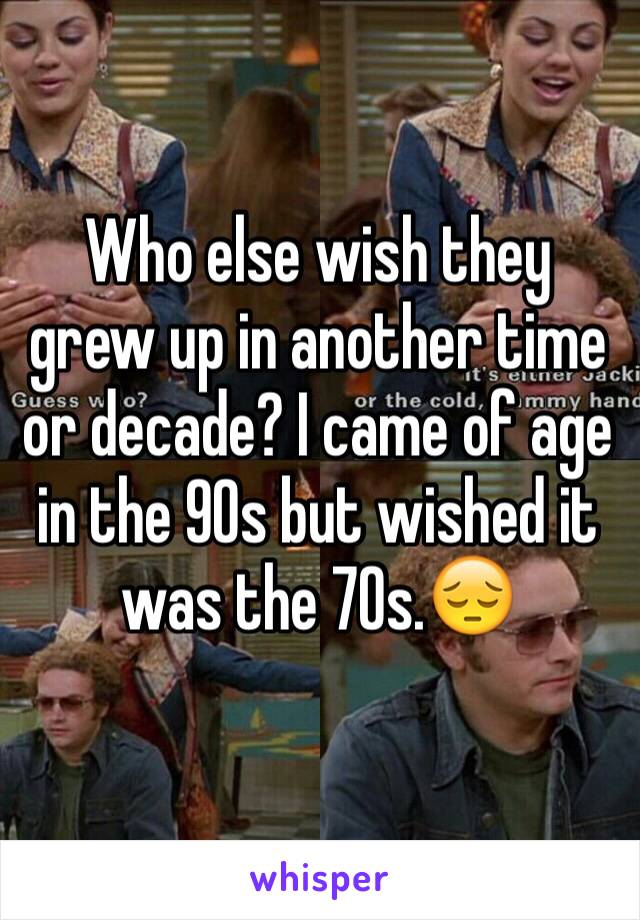 Who else wish they grew up in another time or decade? I came of age in the 90s but wished it was the 70s.😔