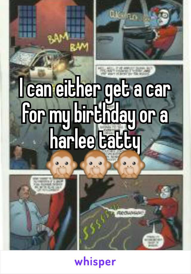 I can either get a car for my birthday or a harlee tatty
🙊🙊🙊
