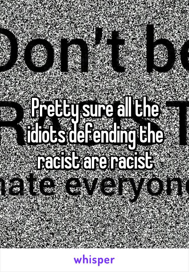 Pretty sure all the idiots defending the racist are racist