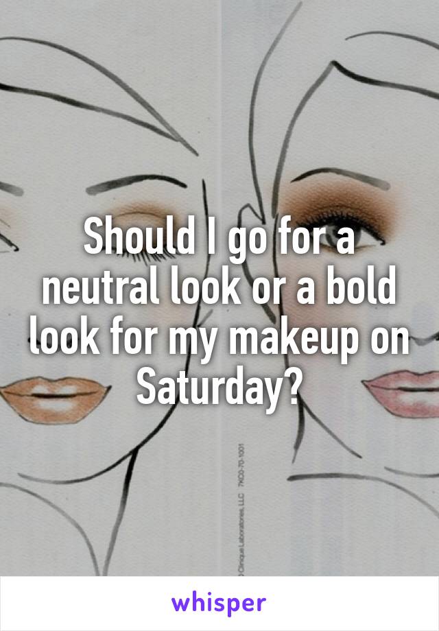 Should I go for a neutral look or a bold look for my makeup on Saturday?