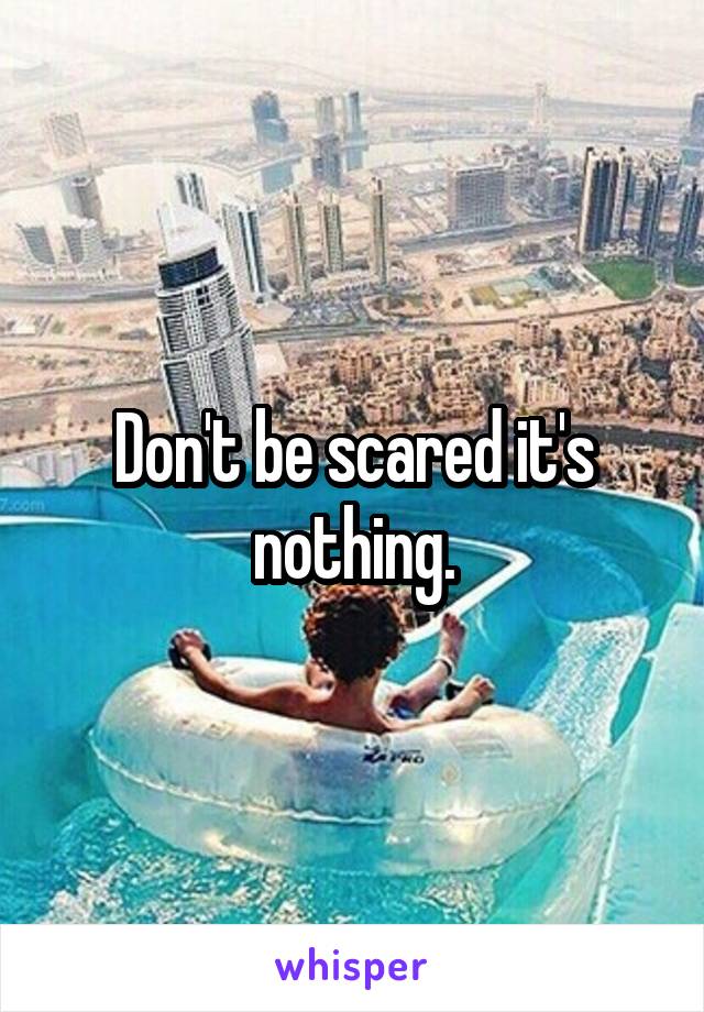 Don't be scared it's nothing.