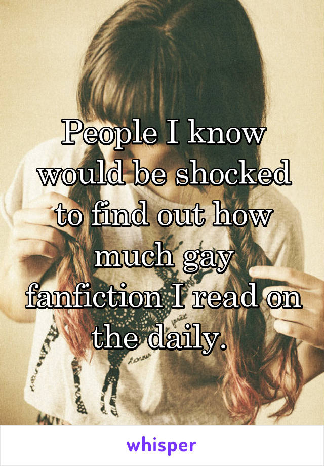 People I know would be shocked to find out how much gay fanfiction I read on the daily. 