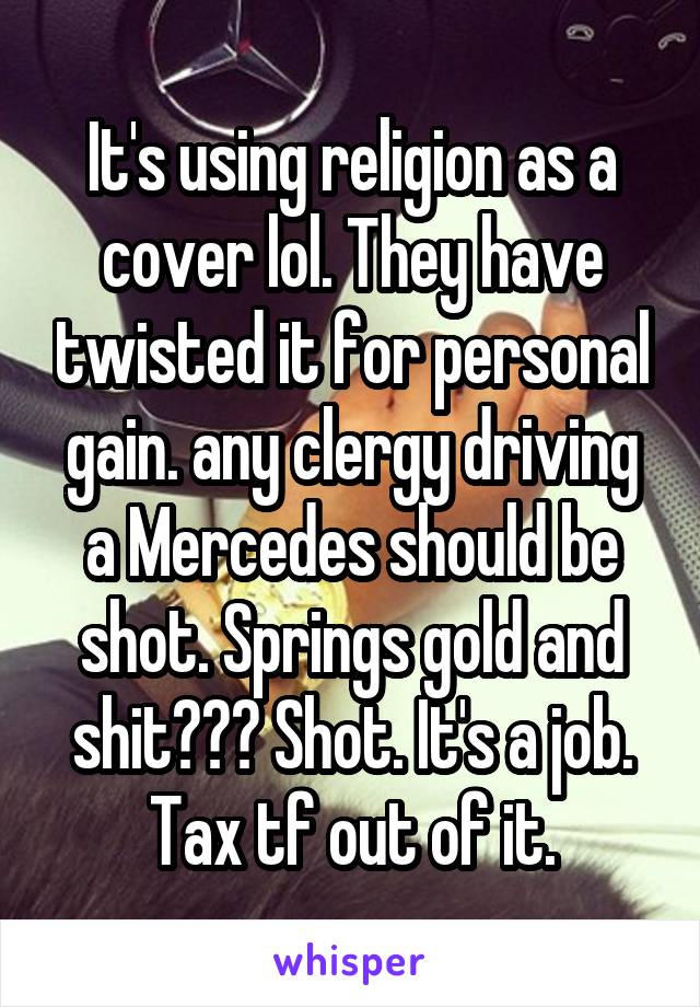 It's using religion as a cover lol. They have twisted it for personal gain. any clergy driving a Mercedes should be shot. Springs gold and shit??? Shot. It's a job. Tax tf out of it.