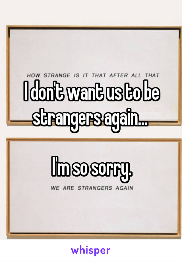 I don't want us to be strangers again... 

I'm so sorry.