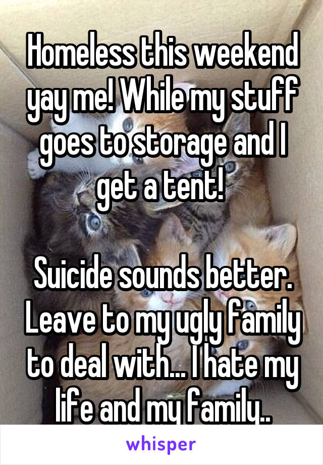 Homeless this weekend yay me! While my stuff goes to storage and I get a tent! 

Suicide sounds better. Leave to my ugly family to deal with... I hate my life and my family..