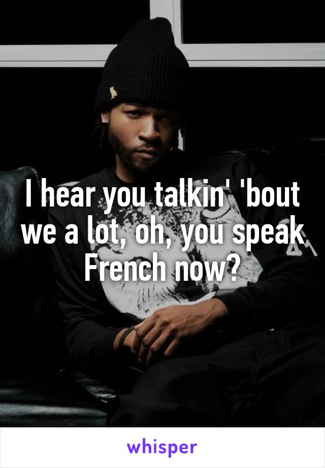 I hear you talkin' 'bout we a lot, oh, you speak French now?