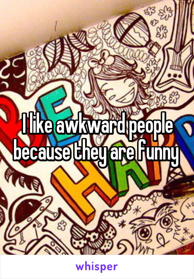 I like awkward people because they are funny 