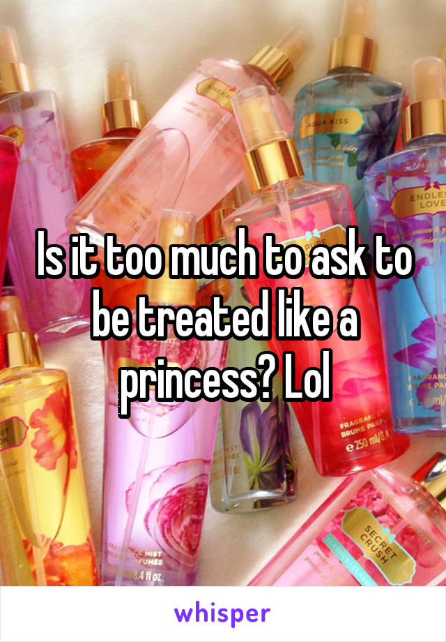 Is it too much to ask to be treated like a princess? Lol