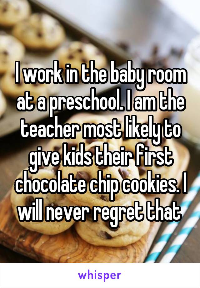 I work in the baby room at a preschool. I am the teacher most likely to give kids their first chocolate chip cookies. I will never regret that 