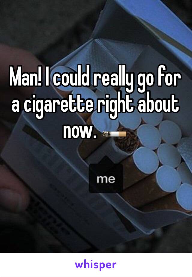 Man! I could really go for a cigarette right about now. 🚬