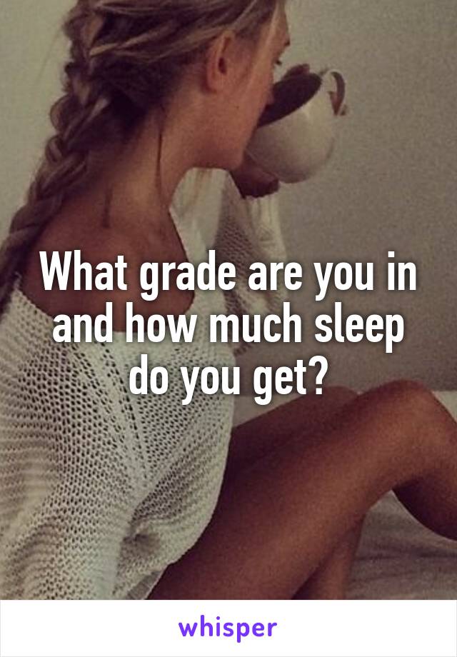 What grade are you in and how much sleep do you get?