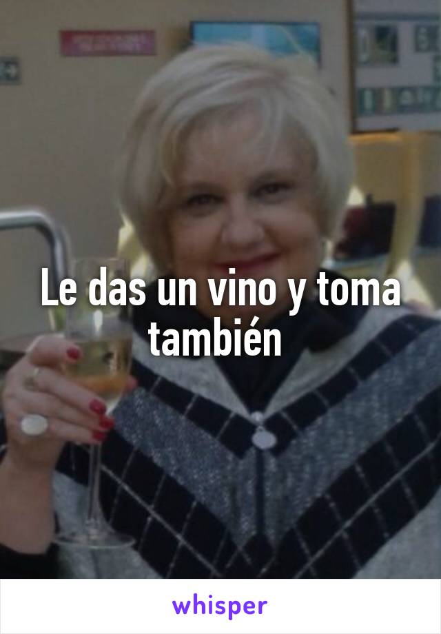 Le das un vino y toma también 