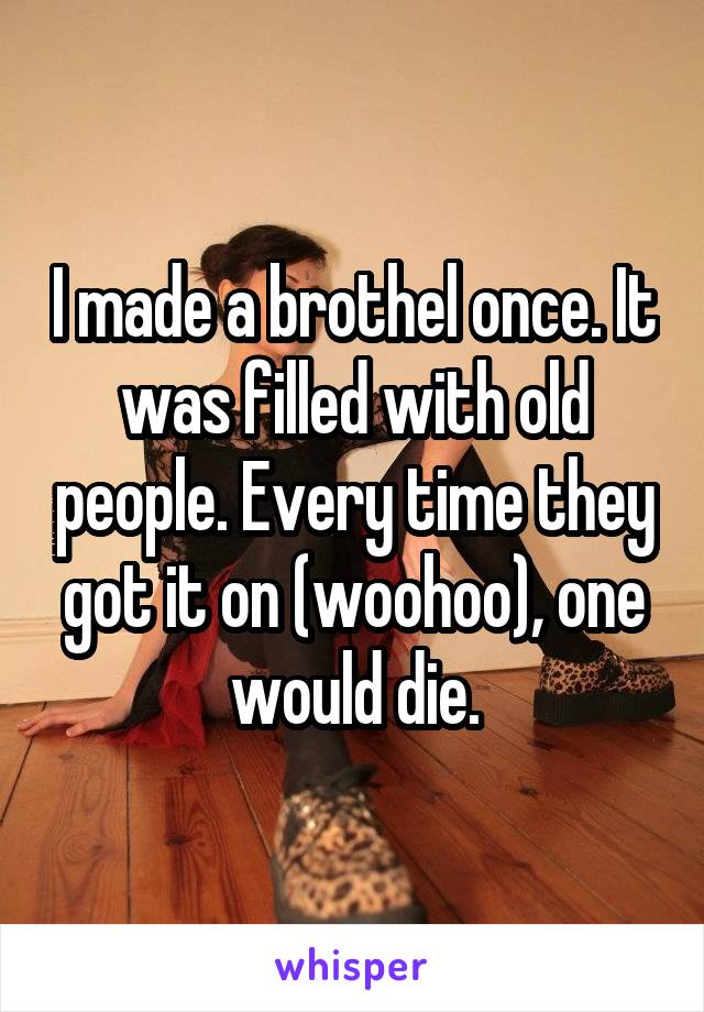 I made a brothel once. It was filled with old people. Every time they got it on (woohoo), one would die.