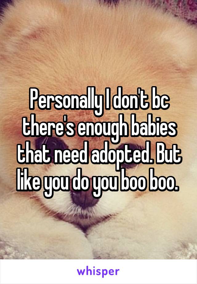 Personally I don't bc there's enough babies that need adopted. But like you do you boo boo. 