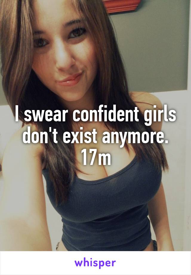 I swear confident girls don't exist anymore. 17m