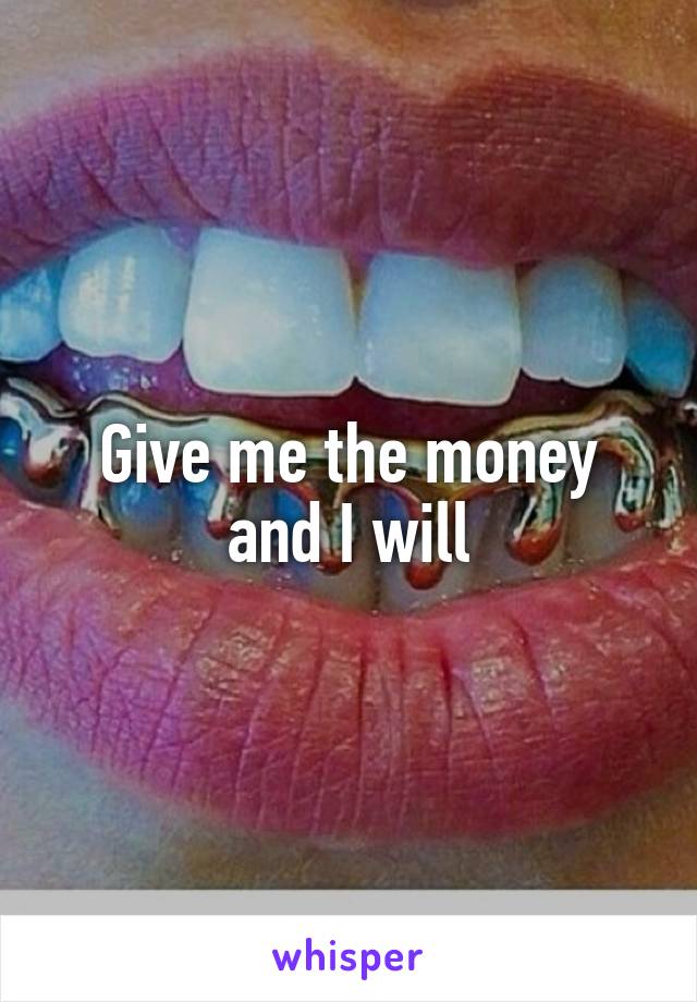 Give me the money and I will