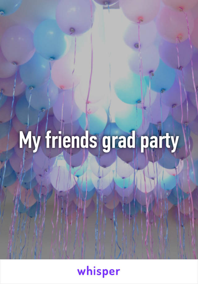 My friends grad party