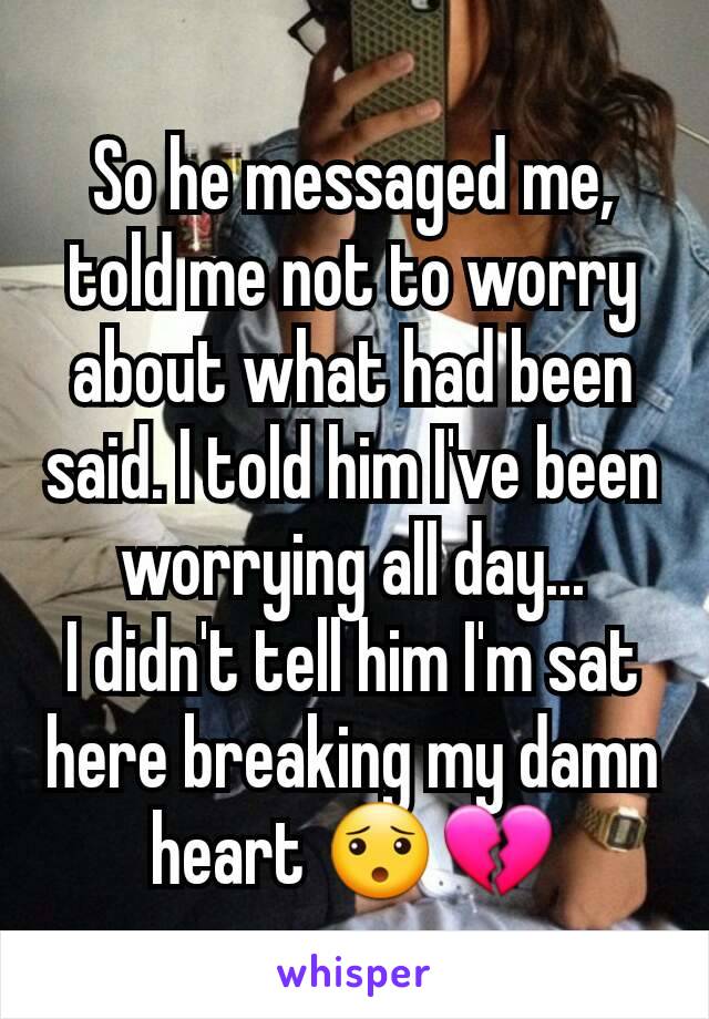 So he messaged me, told me not to worry about what had been said. I told him I've been worrying all day...
I didn't tell him I'm sat here breaking my damn heart 😯💔