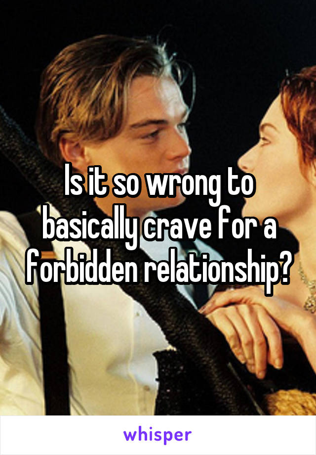 Is it so wrong to basically crave for a forbidden relationship?