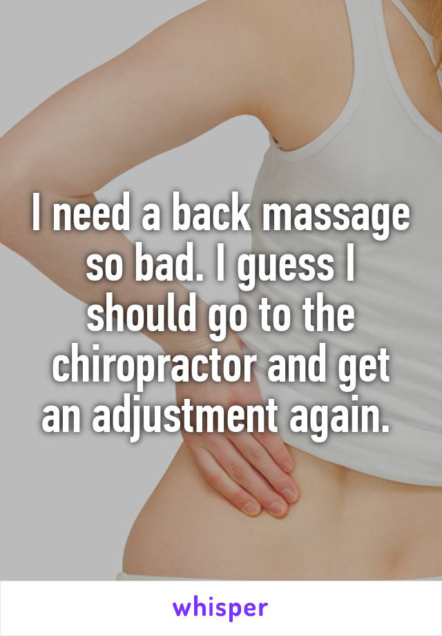 I need a back massage so bad. I guess I should go to the chiropractor and get an adjustment again. 