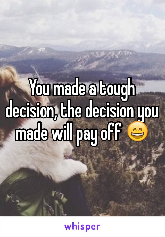 You made a tough decision, the decision you made will pay off 😄