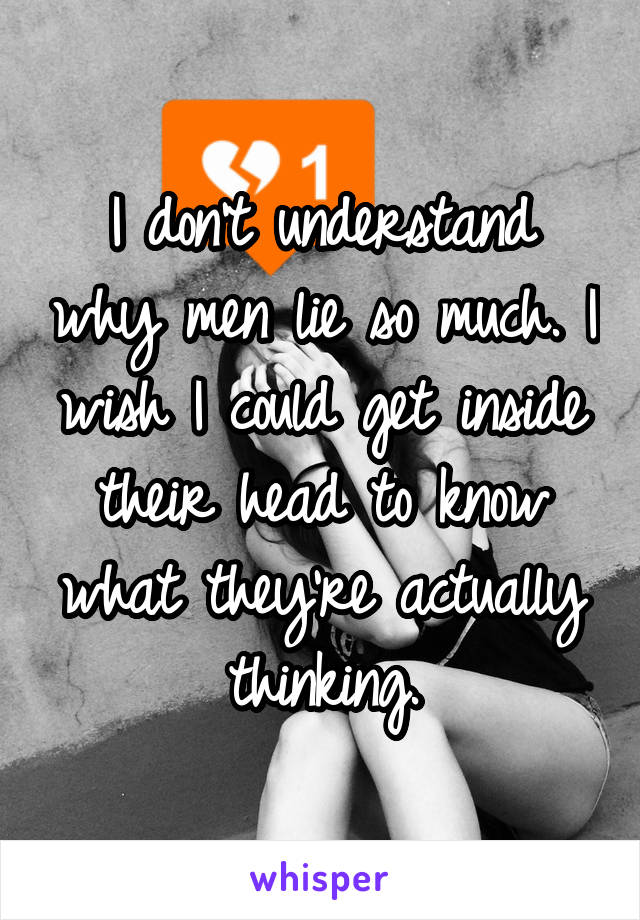 I don't understand why men lie so much. I wish I could get inside their head to know what they're actually thinking.