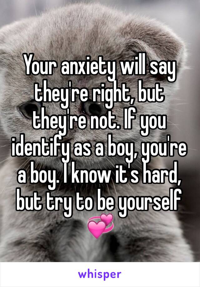 Your anxiety will say they're right, but they're not. If you identify as a boy, you're a boy. I know it's hard, but try to be yourself 💞