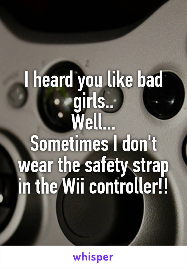 I heard you like bad girls..
Well...
Sometimes I don't wear the safety strap in the Wii controller!!