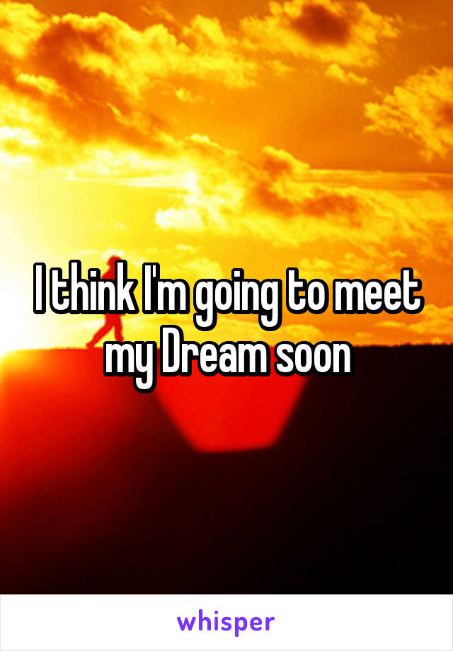 I think I'm going to meet my Dream soon