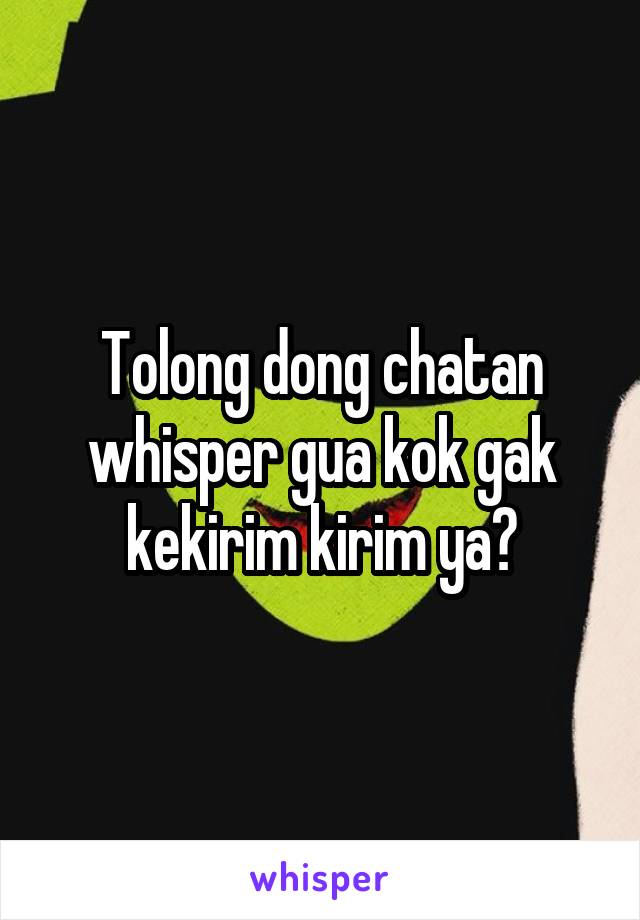 Tolong dong chatan whisper gua kok gak kekirim kirim ya?