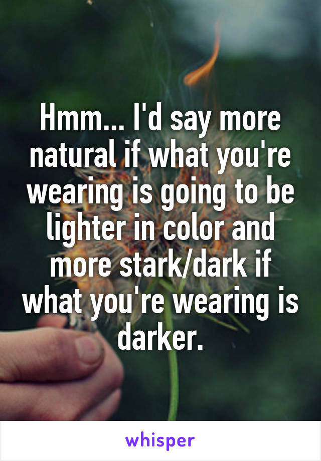 Hmm... I'd say more natural if what you're wearing is going to be lighter in color and more stark/dark if what you're wearing is darker.