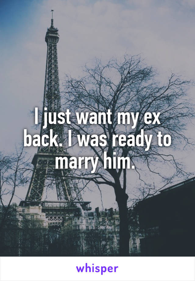 I just want my ex back. I was ready to marry him. 