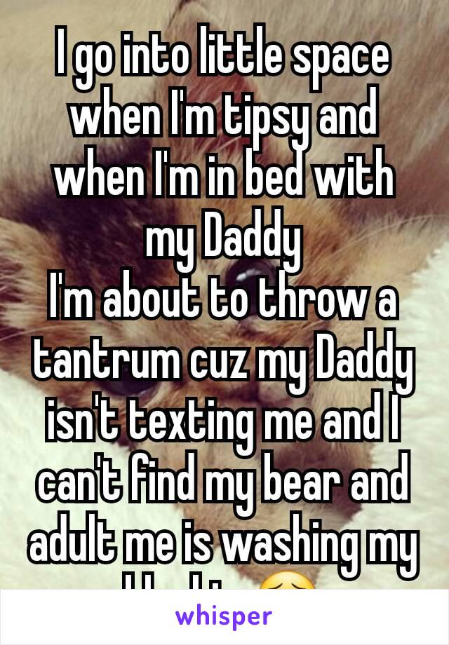 I go into little space when I'm tipsy and when I'm in bed with my Daddy
I'm about to throw a tantrum cuz my Daddy isn't texting me and I can't find my bear and adult me is washing my blankie 😣