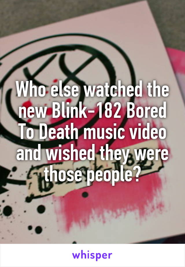 Who else watched the new Blink-182 Bored To Death music video and wished they were those people?