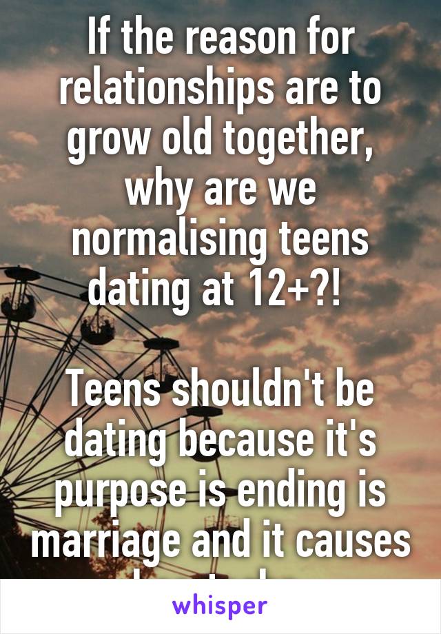 If the reason for relationships are to grow old together, why are we normalising teens dating at 12+?! 

Teens shouldn't be dating because it's purpose is ending is marriage and it causes heartache 