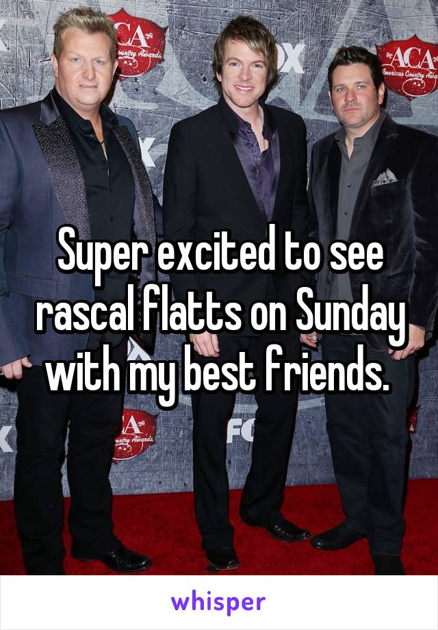 Super excited to see rascal flatts on Sunday with my best friends. 