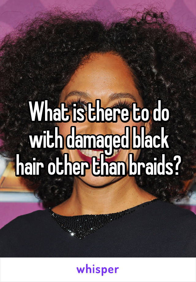 What is there to do with damaged black hair other than braids?