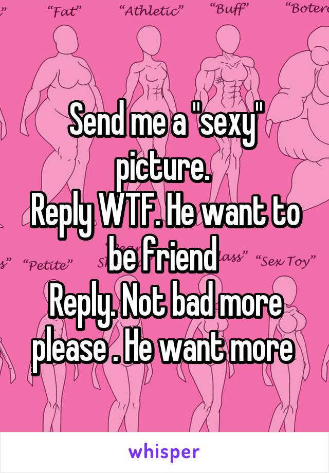 Send me a "sexy" picture. 
Reply WTF. He want to be friend 
Reply. Not bad more please . He want more 