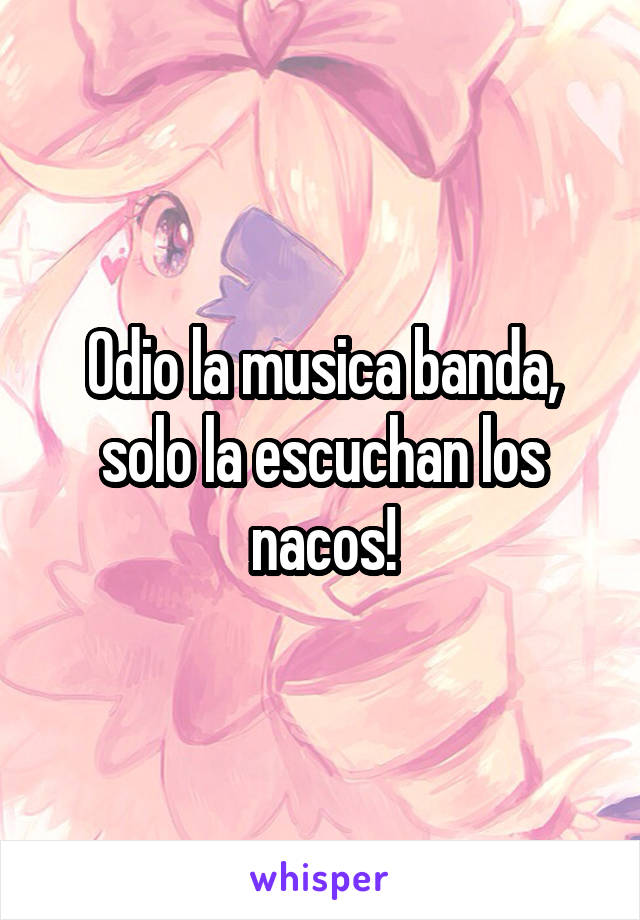 Odio la musica banda, solo la escuchan los nacos!