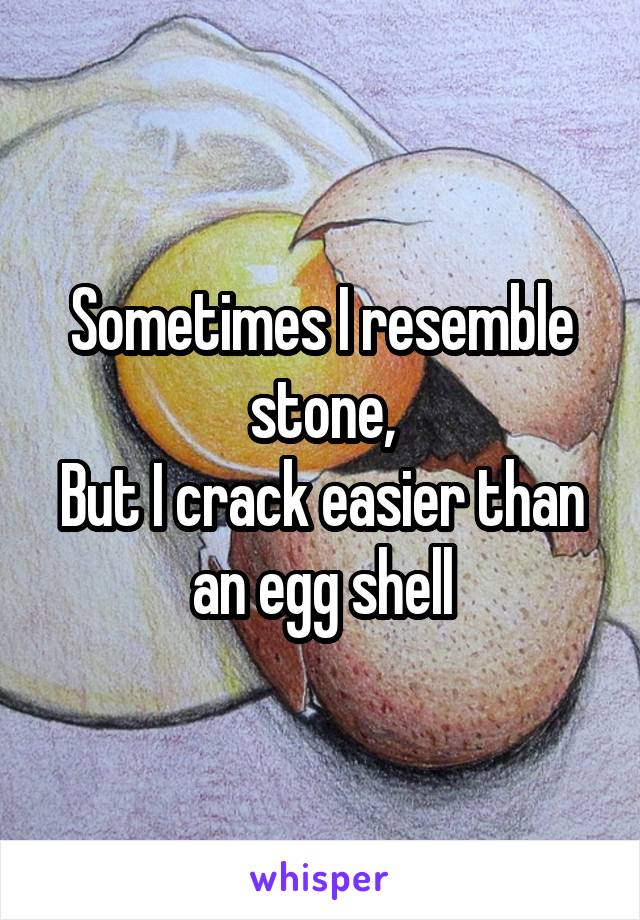 Sometimes I resemble stone,
But I crack easier than an egg shell